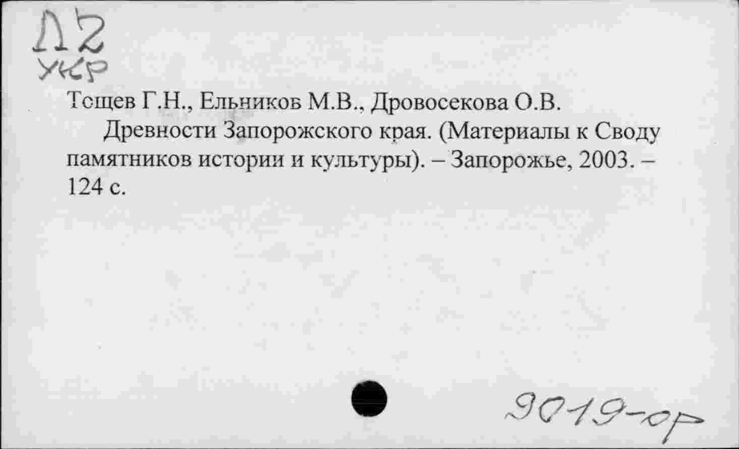 ﻿Тсщев Г.Н., Ельников М.В.. Дровосекова О.В.
Древности Запорожского края. (Материалы к Своду памятников истории и культуры). - Запорожье, 2003. -124 с.